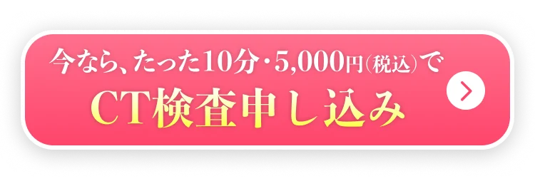 今なら、たった15分・5,000円(税込)でCT検査申し込み