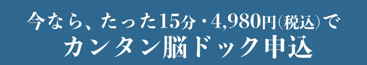 今なら、たった15分・4,980円で
カンタン脳ドック申込
