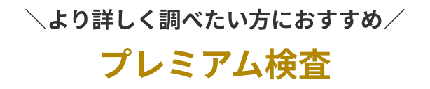 より詳しく調べたい方におすすめプレミアム検査