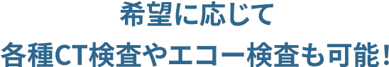 希望に応じて 各種CT検査やエコー検査も可能!